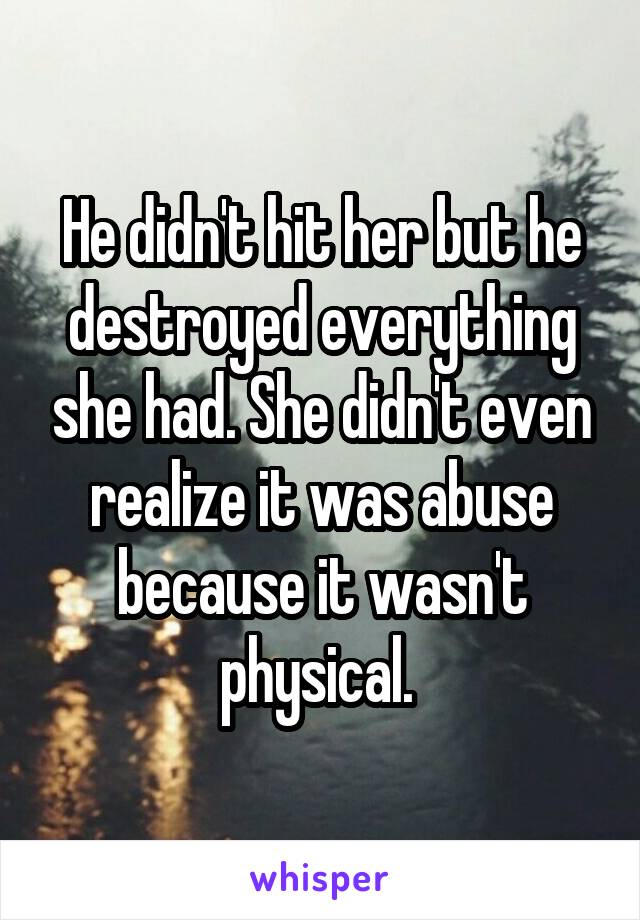 He didn't hit her but he destroyed everything she had. She didn't even realize it was abuse because it wasn't physical. 