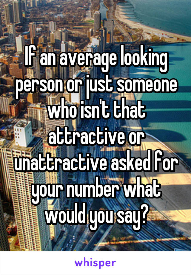 If an average looking person or just someone who isn't that attractive or unattractive asked for your number what would you say?
