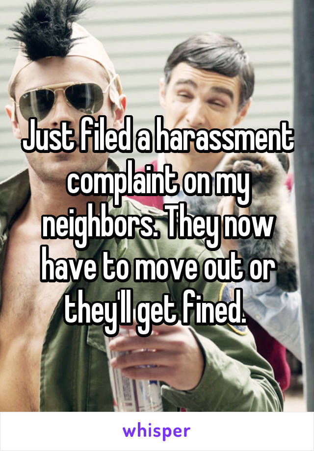 Just filed a harassment complaint on my neighbors. They now have to move out or they'll get fined. 