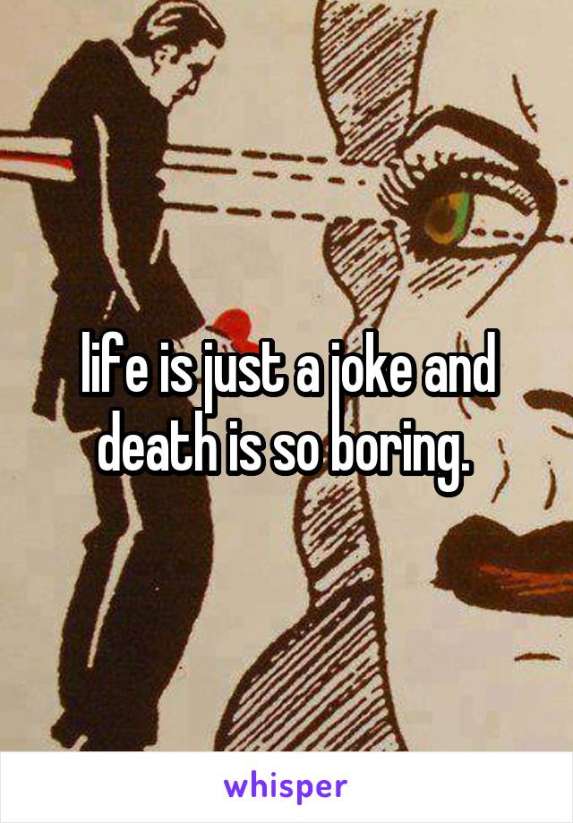 life is just a joke and death is so boring. 