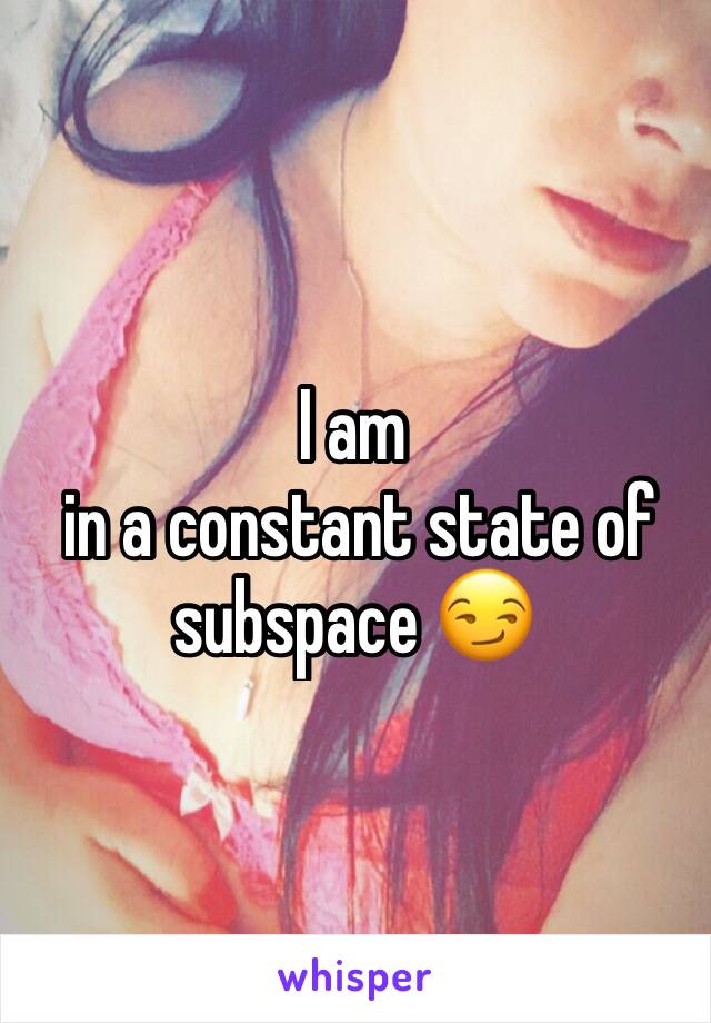 I am 
 in a constant state of subspace 😏