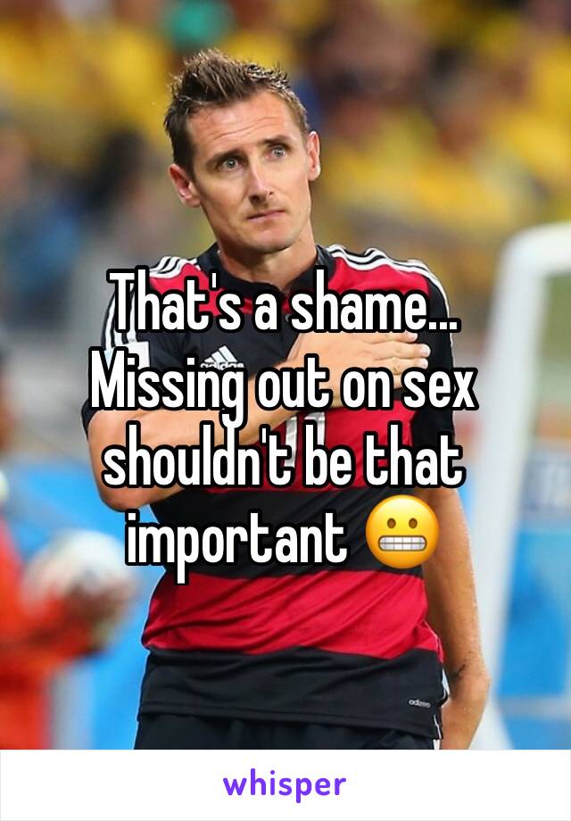 That's a shame...
Missing out on sex shouldn't be that important 😬