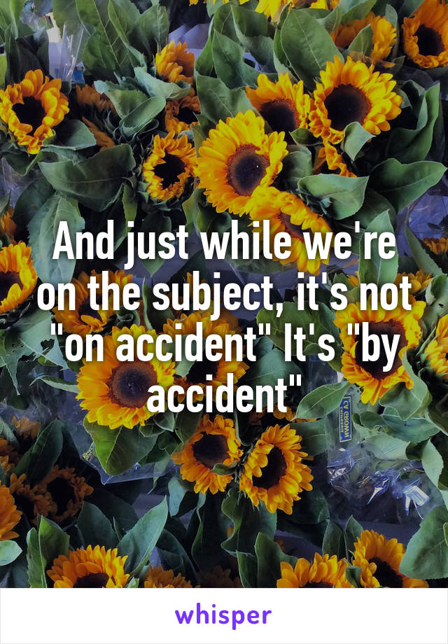 And just while we're on the subject, it's not "on accident" It's "by accident"