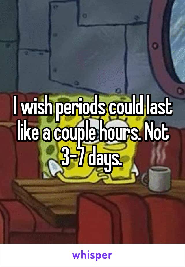 I wish periods could last like a couple hours. Not 3-7 days. 