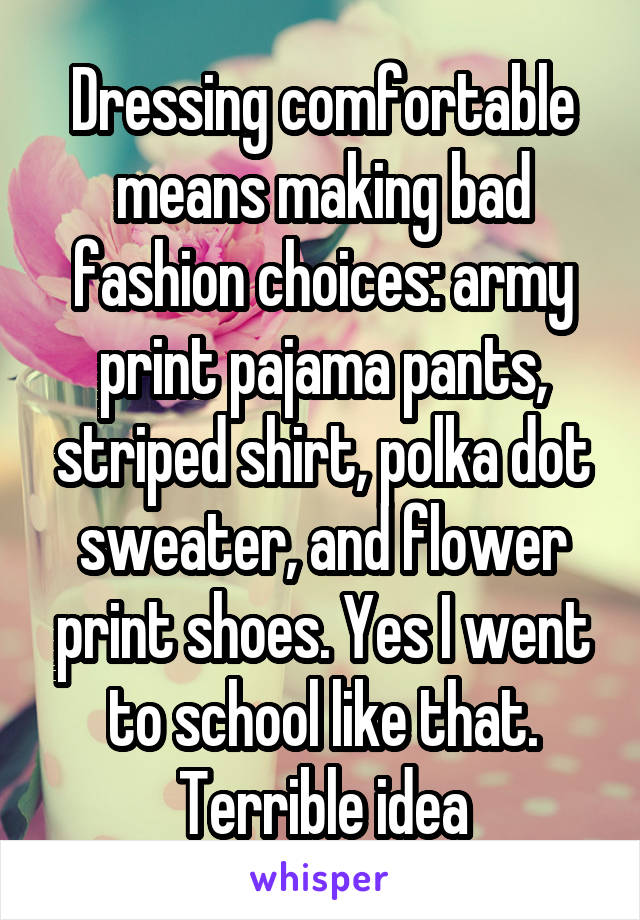 Dressing comfortable means making bad fashion choices: army print pajama pants, striped shirt, polka dot sweater, and flower print shoes. Yes I went to school like that. Terrible idea