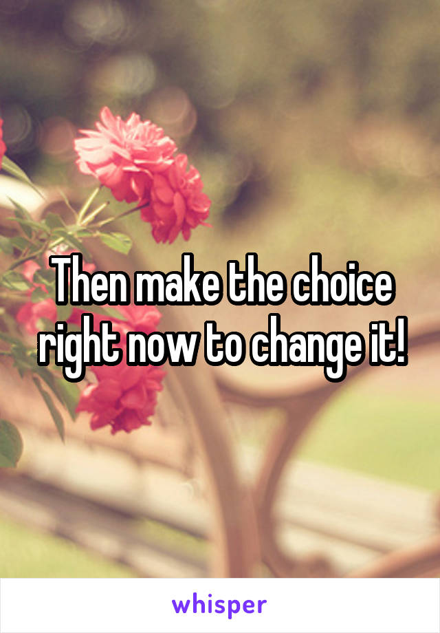 Then make the choice right now to change it!
