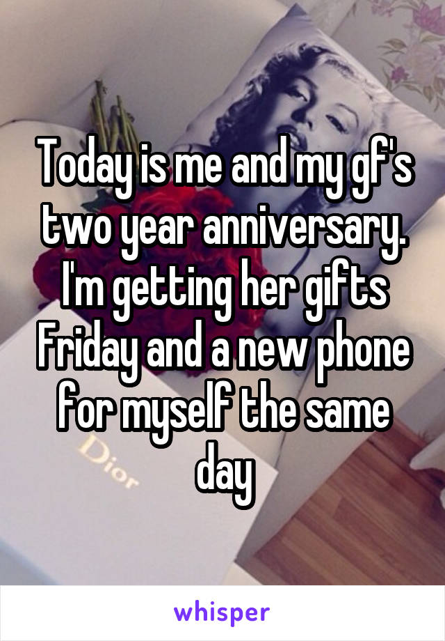 Today is me and my gf's two year anniversary. I'm getting her gifts Friday and a new phone for myself the same day