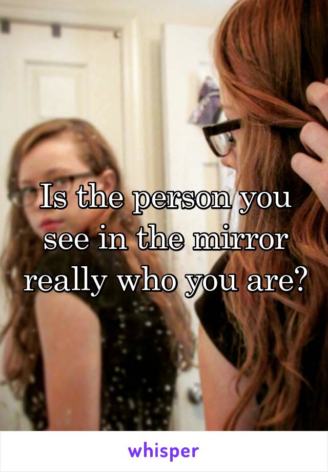 Is the person you see in the mirror really who you are?