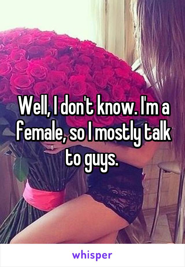 Well, I don't know. I'm a female, so I mostly talk to guys. 