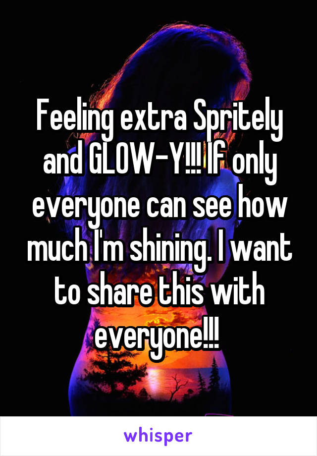 Feeling extra Spritely and GLOW-Y!!! If only everyone can see how much I'm shining. I want to share this with everyone!!! 