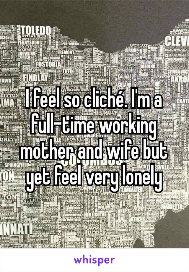I feel so cliché. I'm a full-time working mother and wife but yet feel very lonely