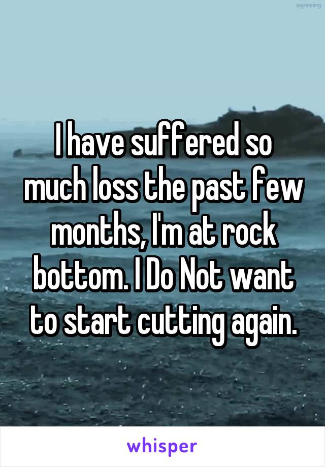 I have suffered so much loss the past few months, I'm at rock bottom. I Do Not want to start cutting again.