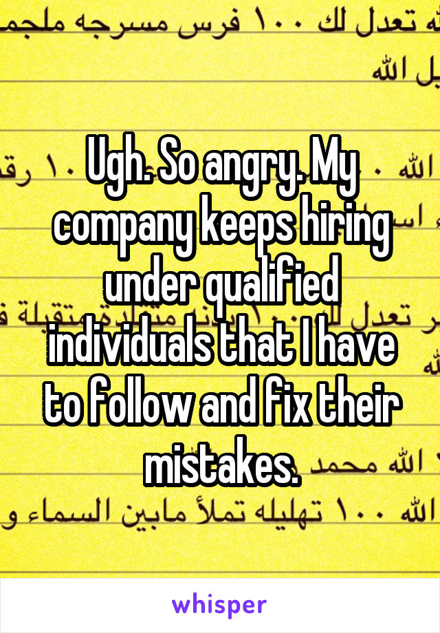 Ugh. So angry. My company keeps hiring under qualified individuals that I have to follow and fix their mistakes.