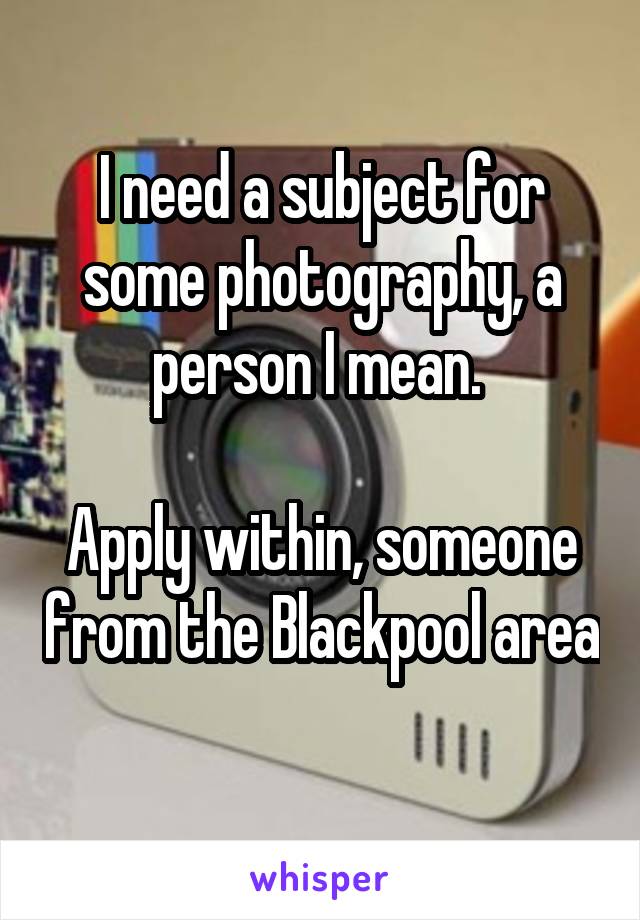I need a subject for some photography, a person I mean. 

Apply within, someone from the Blackpool area 