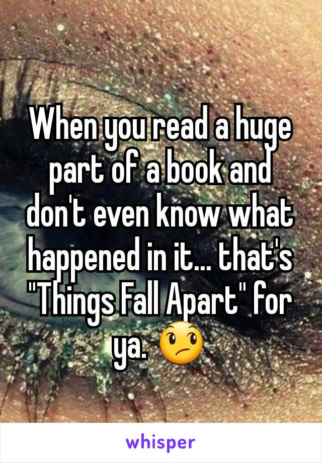 When you read a huge part of a book and don't even know what happened in it... that's "Things Fall Apart" for ya. 😞