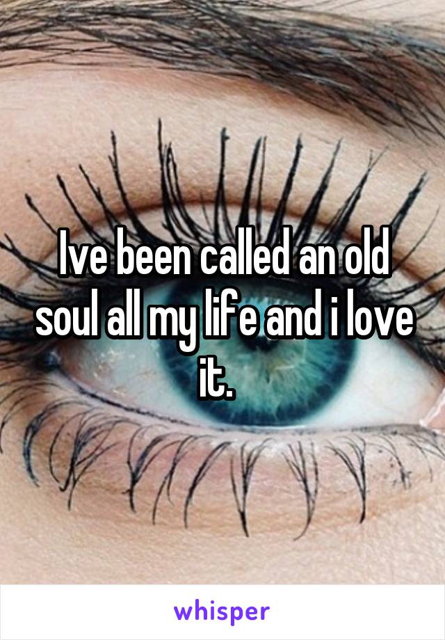 Ive been called an old soul all my life and i love it.  