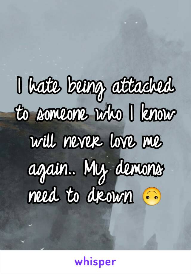 I hate being attached to someone who I know will never love me again.. My demons need to drown 🙃