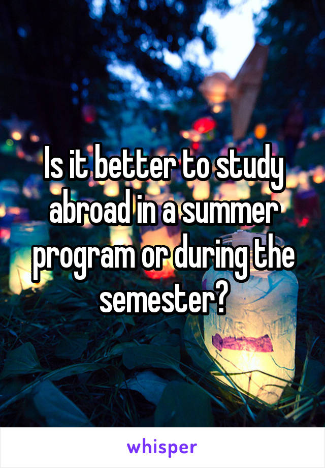 Is it better to study abroad in a summer program or during the semester?