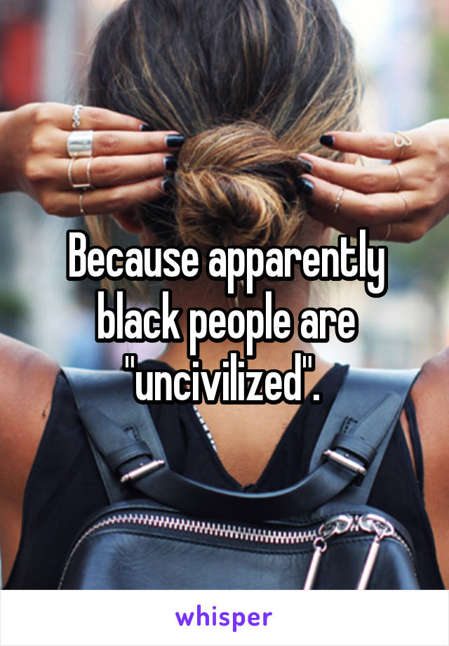 Because apparently black people are "uncivilized". 