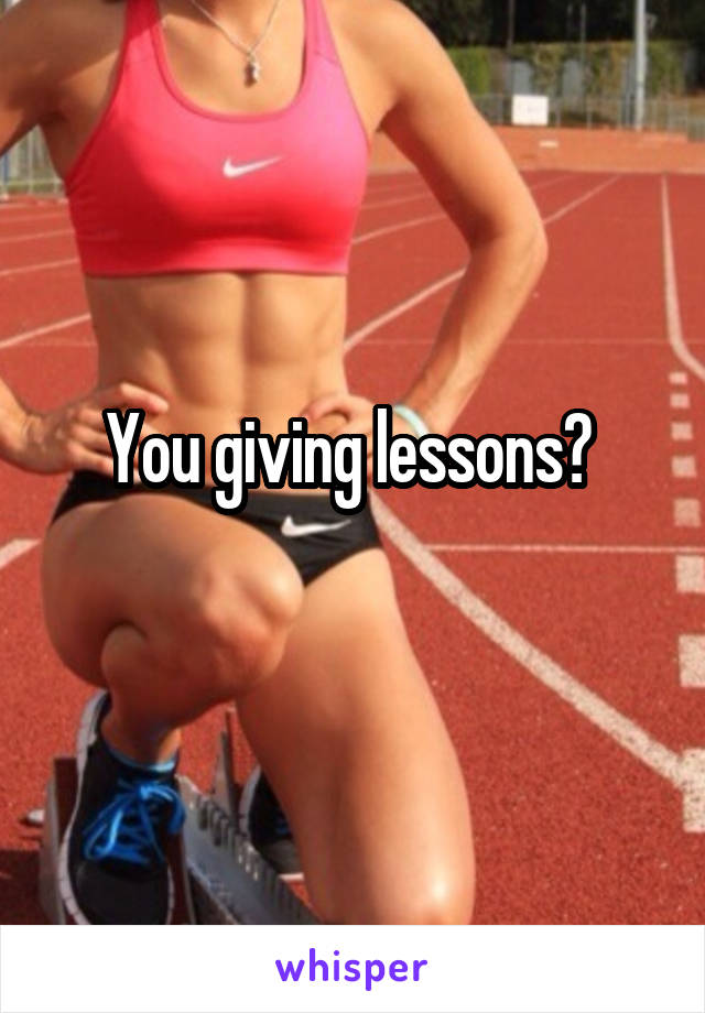 You giving lessons? 
