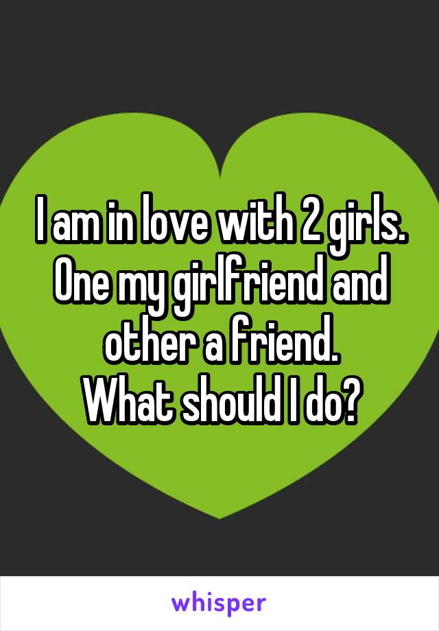 I am in love with 2 girls.
One my girlfriend and other a friend.
What should I do?