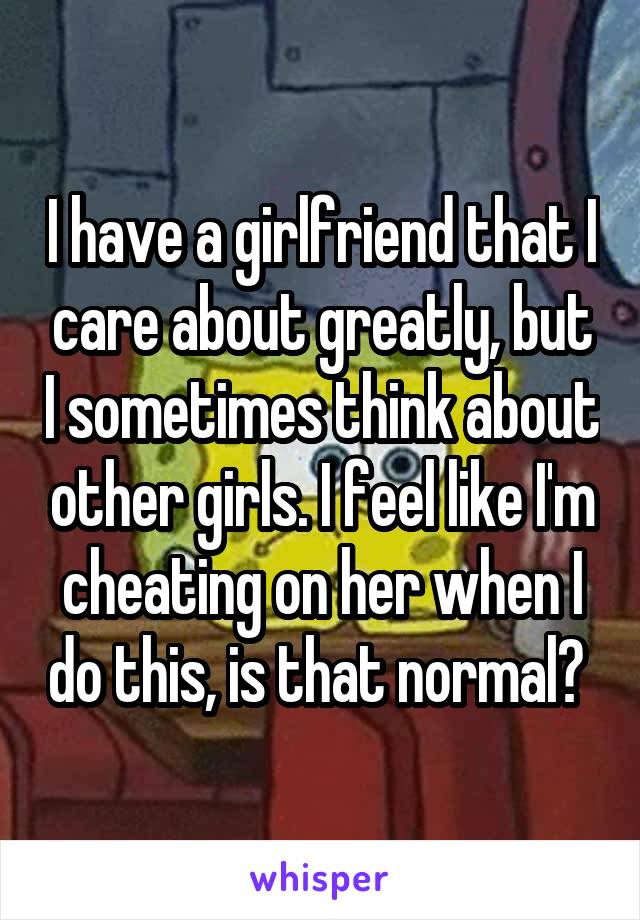 I have a girlfriend that I care about greatly, but I sometimes think about other girls. I feel like I'm cheating on her when I do this, is that normal? 