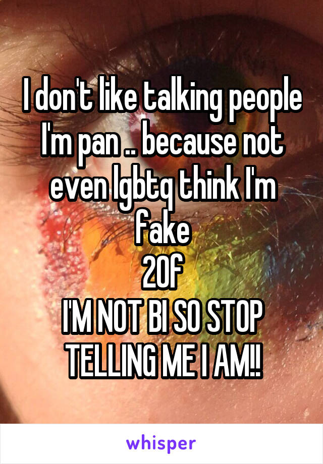 I don't like talking people I'm pan .. because not even lgbtq think I'm fake
20f
I'M NOT BI SO STOP TELLING ME I AM!!