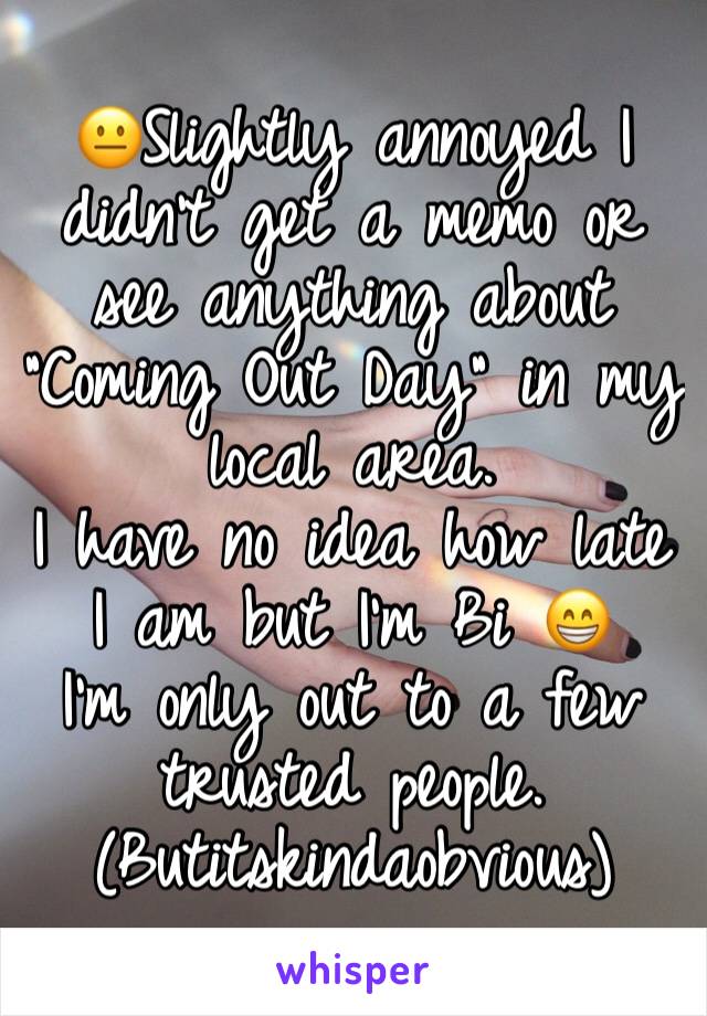 😐Slightly annoyed I didn't get a memo or see anything about "Coming Out Day" in my local area. 
I have no idea how late I am but I'm Bi 😁
I'm only out to a few trusted people. 
(Butitskindaobvious)