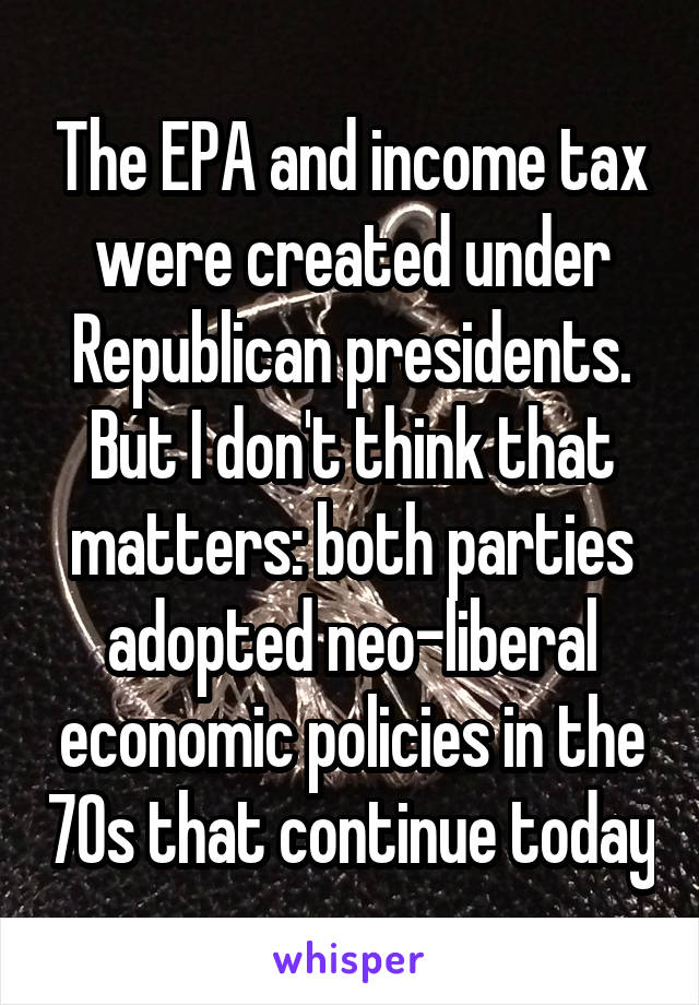 The EPA and income tax were created under Republican presidents.
But I don't think that matters: both parties adopted neo-liberal economic policies in the 70s that continue today