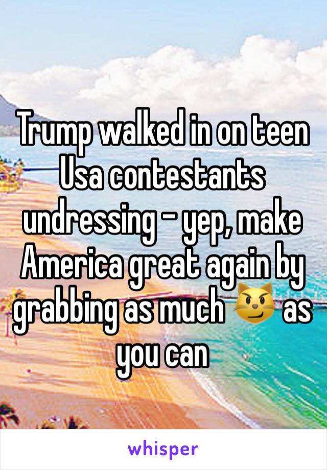 Trump walked in on teen Usa contestants undressing - yep, make America great again by grabbing as much 😼 as you can