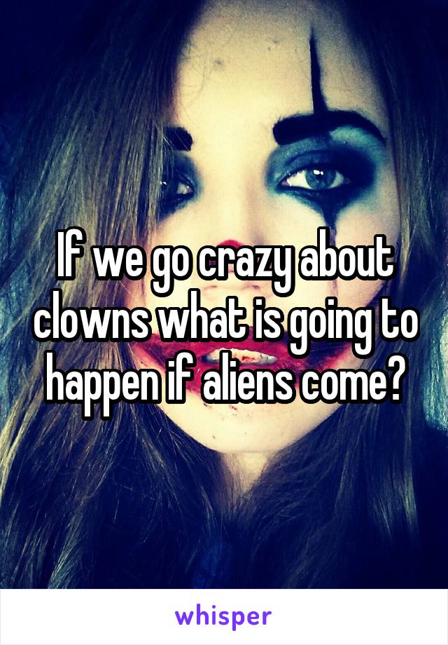 If we go crazy about clowns what is going to happen if aliens come?