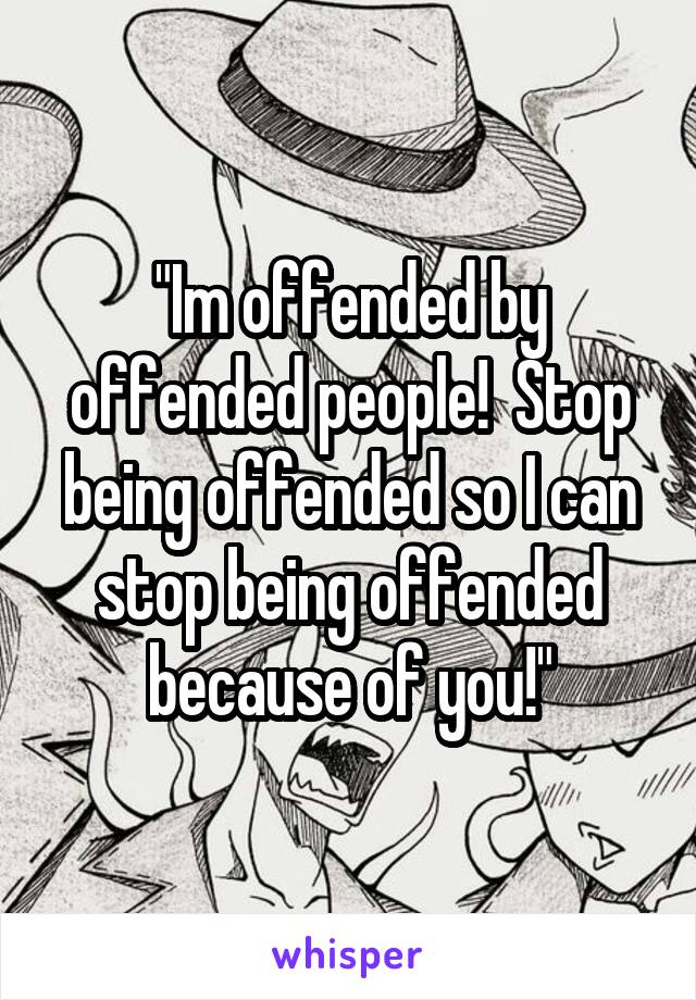 "Im offended by offended people!  Stop being offended so I can stop being offended because of you!"