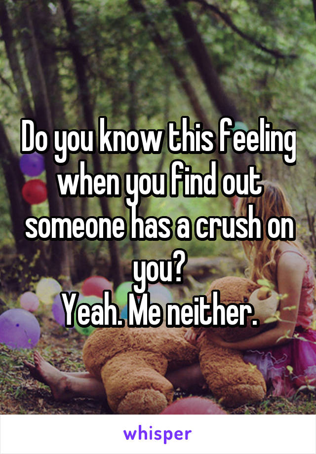Do you know this feeling when you find out someone has a crush on you?
Yeah. Me neither.