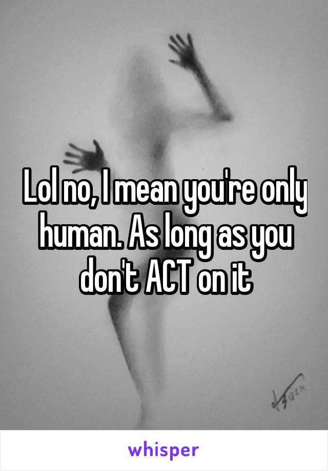 Lol no, I mean you're only human. As long as you don't ACT on it