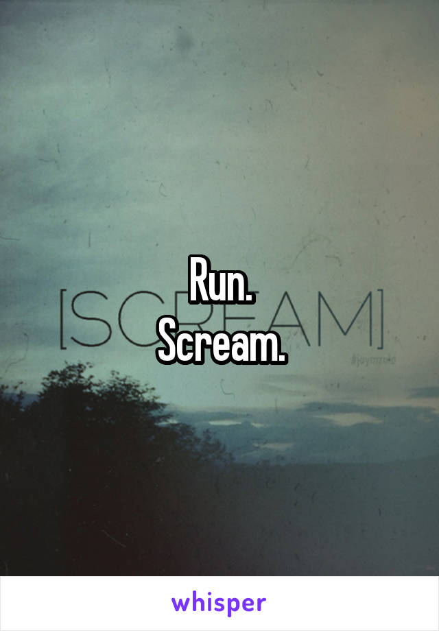Run.
Scream.