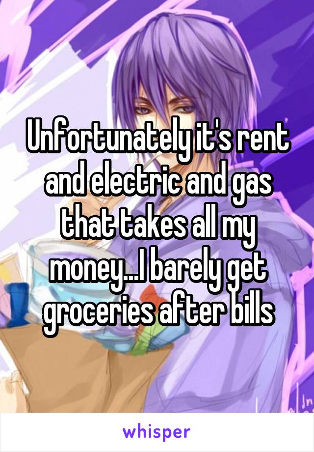Unfortunately it's rent and electric and gas that takes all my money...I barely get groceries after bills