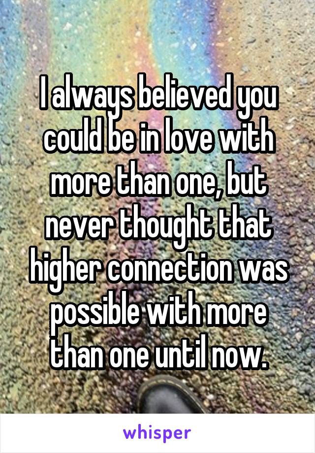 I always believed you could be in love with more than one, but never thought that higher connection was possible with more than one until now.