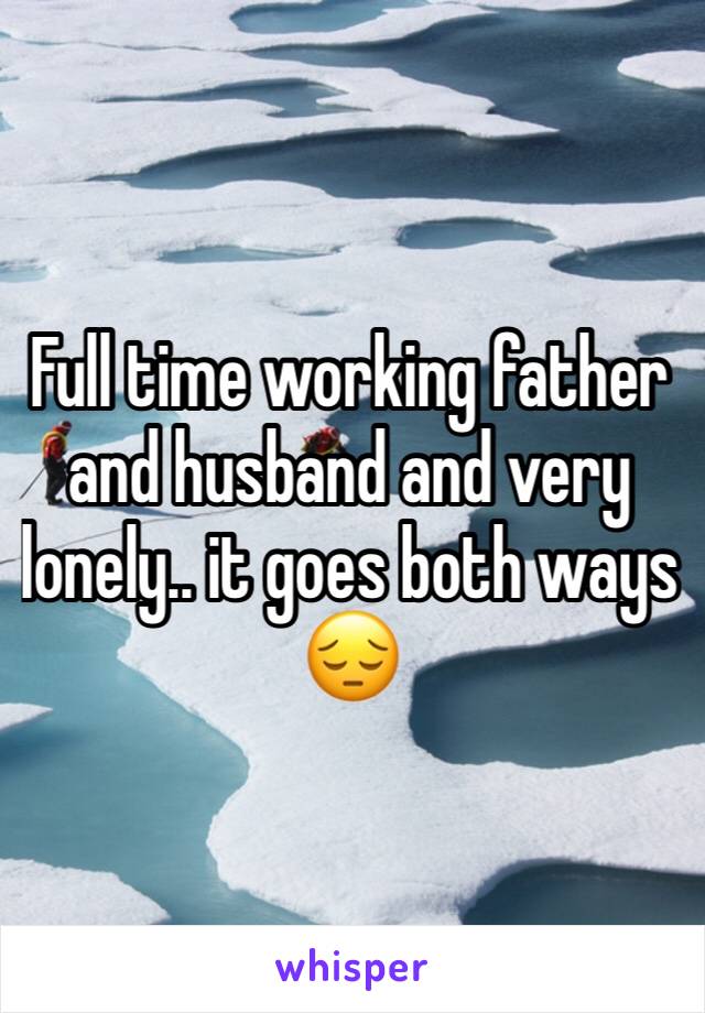 Full time working father and husband and very lonely.. it goes both ways 😔