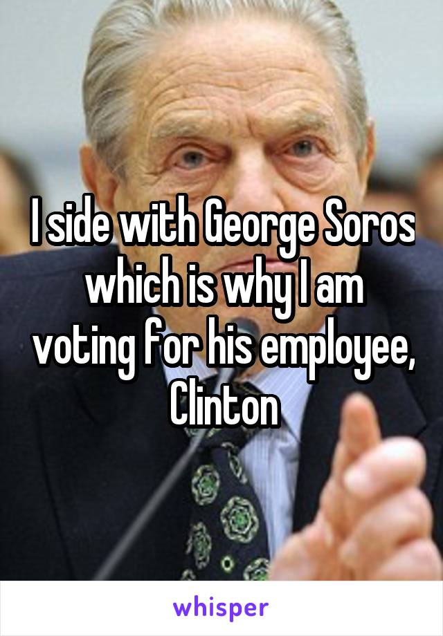 I side with George Soros which is why I am voting for his employee, Clinton