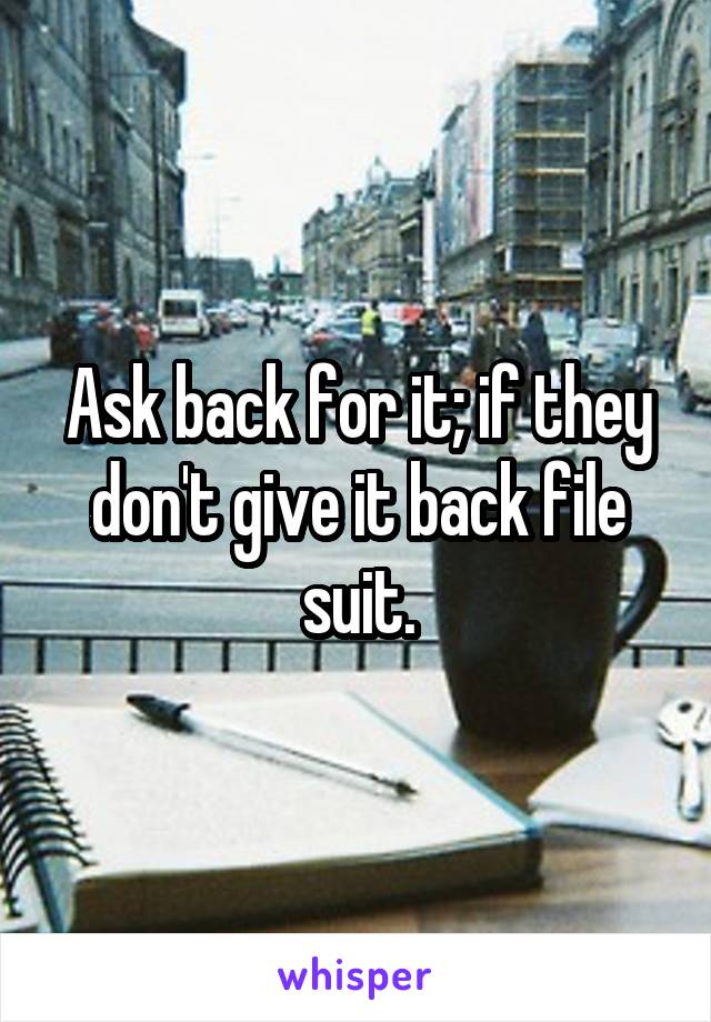 Ask back for it; if they don't give it back file suit.