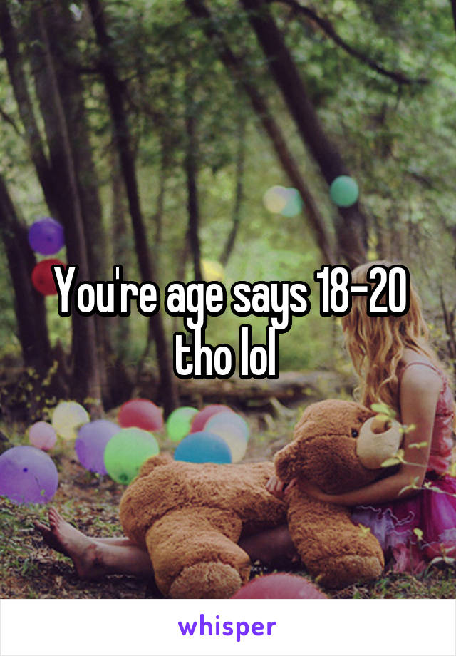 You're age says 18-20 tho lol 