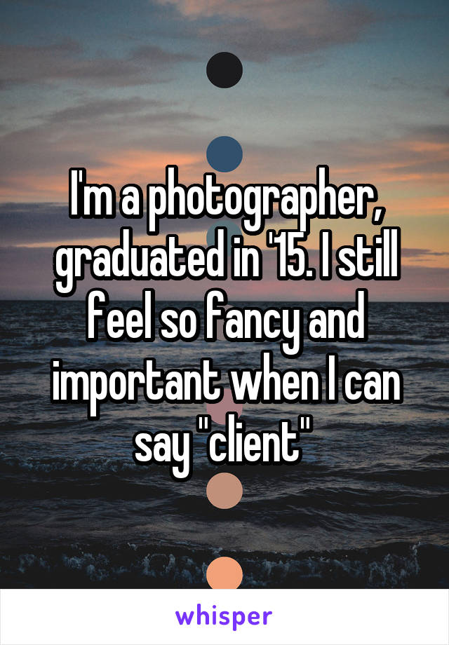 I'm a photographer, graduated in '15. I still feel so fancy and important when I can say "client" 