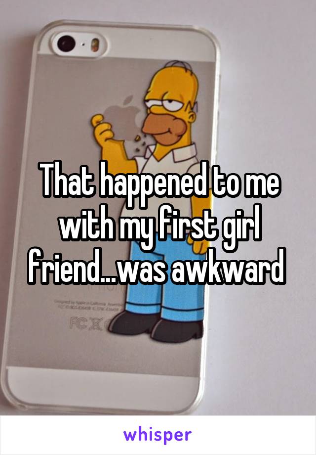 That happened to me with my first girl friend...was awkward 