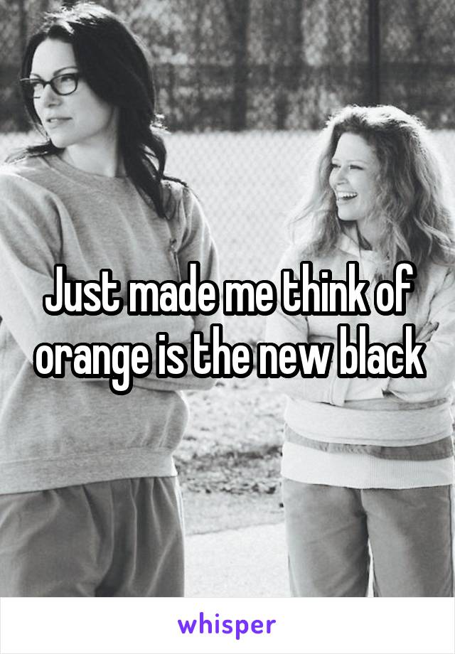 Just made me think of orange is the new black