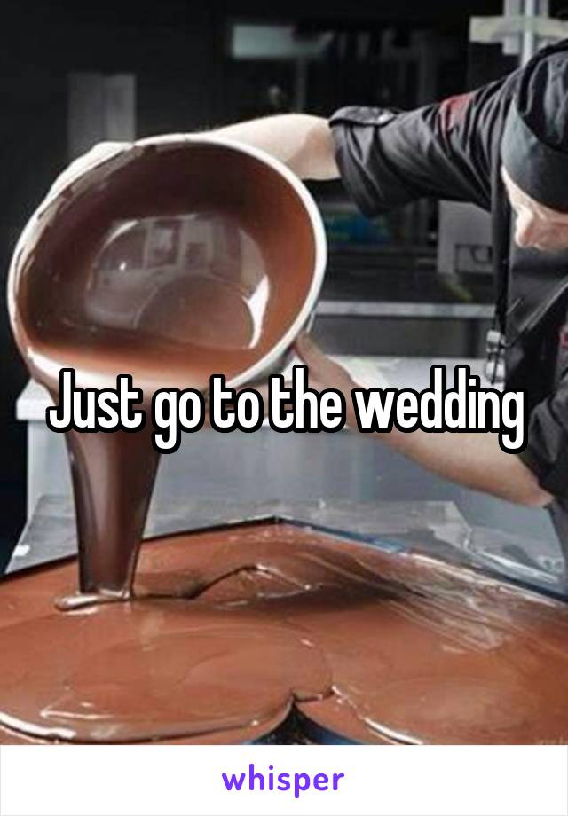 Just go to the wedding