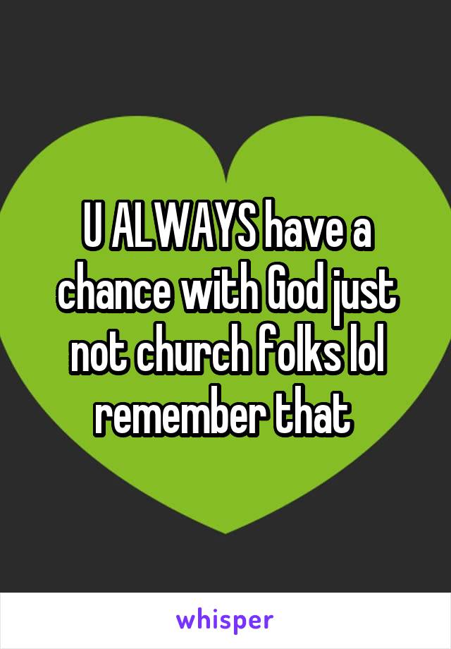 U ALWAYS have a chance with God just not church folks lol remember that 