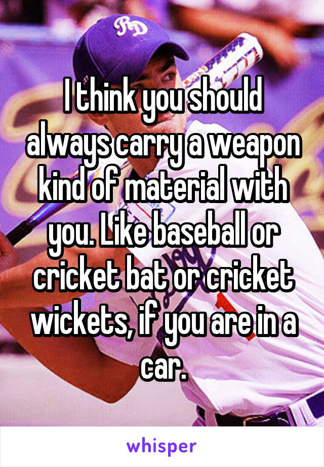 I think you should always carry a weapon kind of material with you. Like baseball or cricket bat or cricket wickets, if you are in a car.