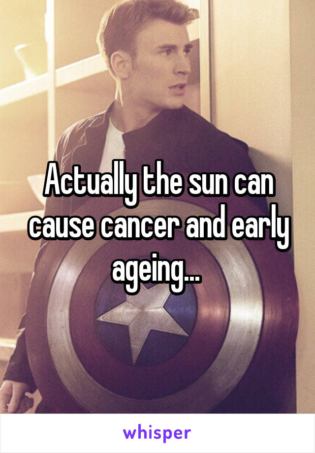 Actually the sun can cause cancer and early ageing... 