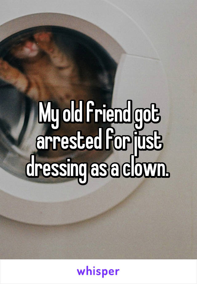 My old friend got arrested for just dressing as a clown. 