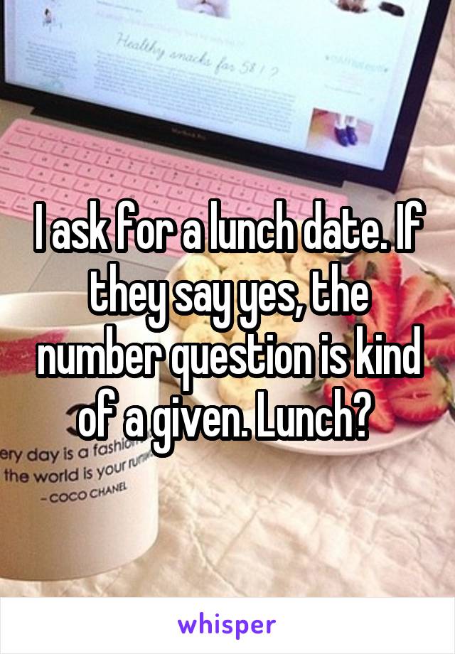 I ask for a lunch date. If they say yes, the number question is kind of a given. Lunch? 